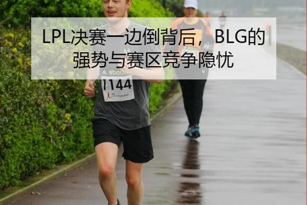 LPL决赛一边倒背后，BLG的强势与赛区竞争隐忧（xingkong）
